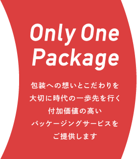 Only One Package 包装への想いとこだわりを大切に 時代の一歩先を行く付加価値の高いパッケージングサービスをご提供します