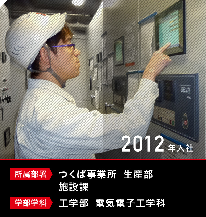 所属部署：つくば事業所　生産部　施設課　学部学科：工学部　電気電子工学科　入社年度：2012年