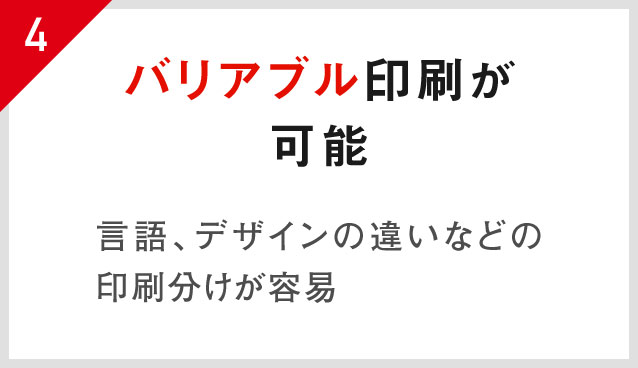 4.バリアブル印刷が可能 言語、デザインの違いなどの印刷分けが容易