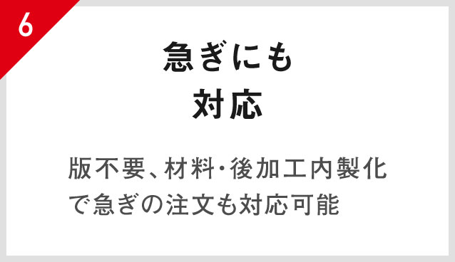 6.急ぎにも対応 版不要、材料・後加工内製化で急ぎの注文も対応可能